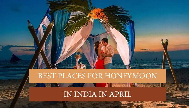 Visit these places in april in india for honeymoon
